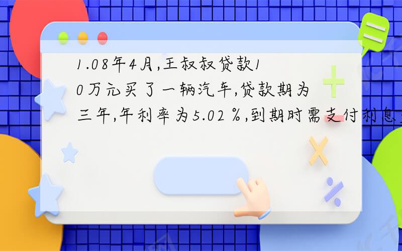 1.08年4月,王叔叔贷款10万元买了一辆汽车,贷款期为三年,年利率为5.02％,到期时需支付利息多少万?2.0