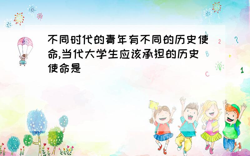 不同时代的青年有不同的历史使命,当代大学生应该承担的历史使命是（）