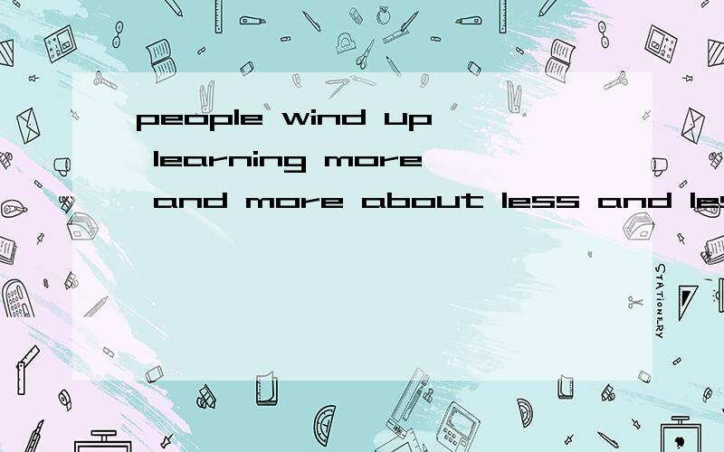 people wind up learning more and more about less and less