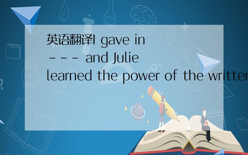 英语翻译I gave in --- and Julie learned the power of the written