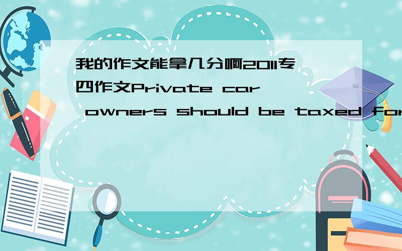 我的作文能拿几分啊2011专四作文Private car owners should be taxed for poll