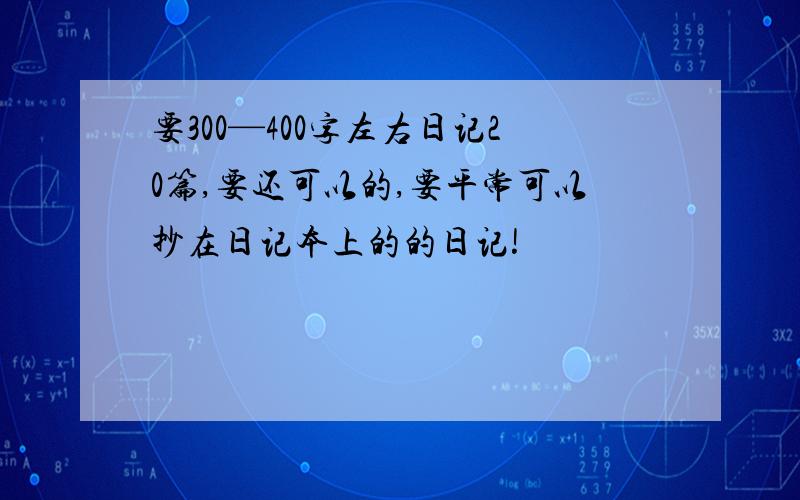 要300—400字左右日记20篇,要还可以的,要平常可以抄在日记本上的的日记!