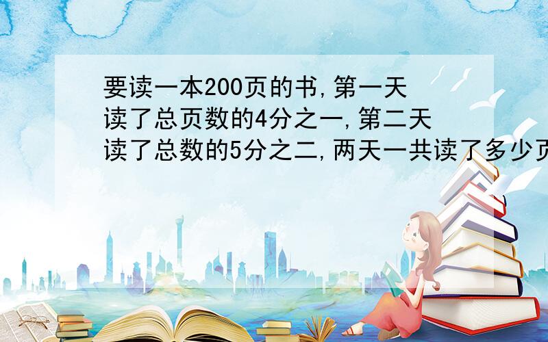 要读一本200页的书,第一天读了总页数的4分之一,第二天读了总数的5分之二,两天一共读了多少页,列式计算