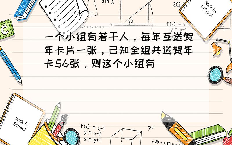 一个小组有若干人，每年互送贺年卡片一张，已知全组共送贺年卡56张，则这个小组有（　　）