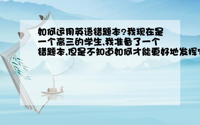 如何运用英语错题本?我现在是一个高三的学生,我准备了一个错题本,但是不知道如何才能更好地发挥它的作用?我有如下疑问：1、