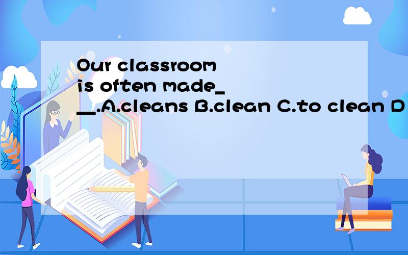 Our classroom is often made___.A.cleans B.clean C.to clean D