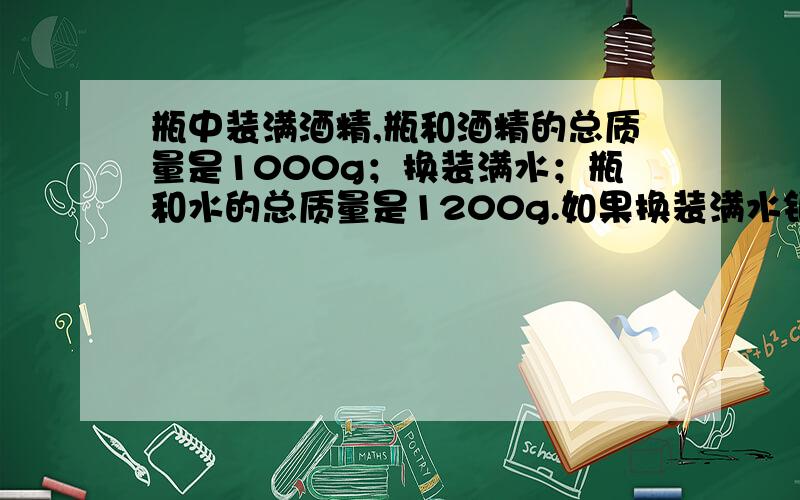 瓶中装满酒精,瓶和酒精的总质量是1000g；换装满水；瓶和水的总质量是1200g.如果换装满水银,那么瓶和水银的总质量是