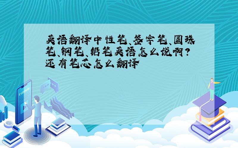 英语翻译中性笔、签字笔、圆珠笔、钢笔、铅笔英语怎么说啊?还有笔芯怎么翻译