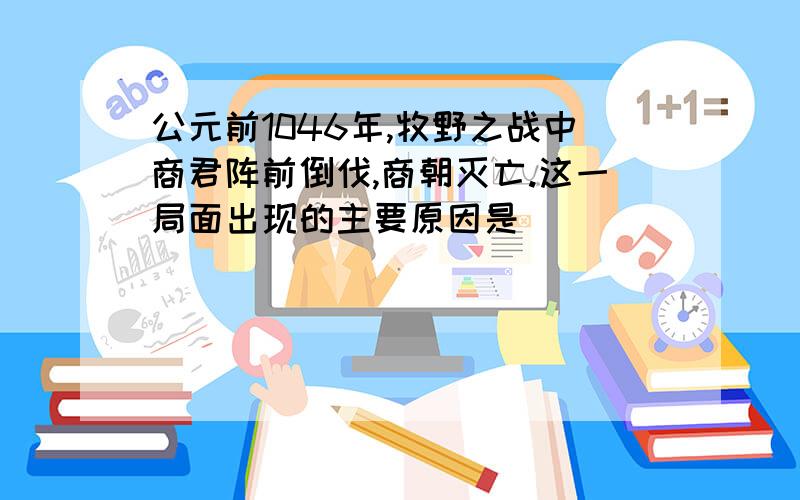 公元前1046年,牧野之战中商君阵前倒伐,商朝灭亡.这一局面出现的主要原因是