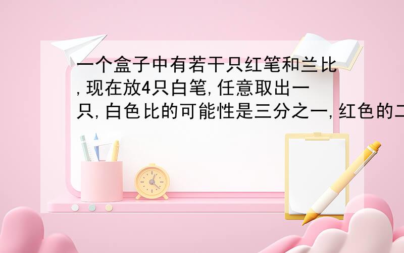 一个盒子中有若干只红笔和兰比,现在放4只白笔,任意取出一只,白色比的可能性是三分之一,红色的二分之一,蓝色六分之一,问有