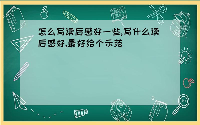 怎么写读后感好一些,写什么读后感好,最好给个示范