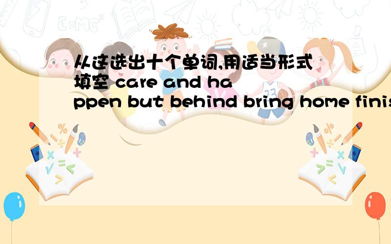 从这选出十个单词,用适当形式填空 care and happen but behind bring home finis