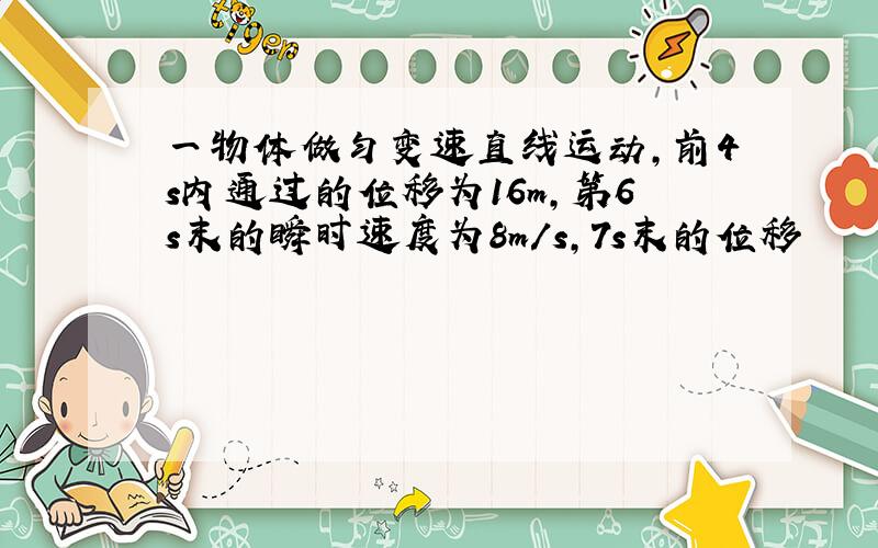 一物体做匀变速直线运动,前4s内通过的位移为16m,第6s末的瞬时速度为8m/s,7s末的位移