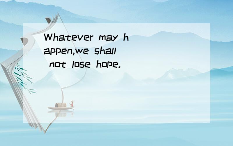 Whatever may happen,we shall not lose hope.