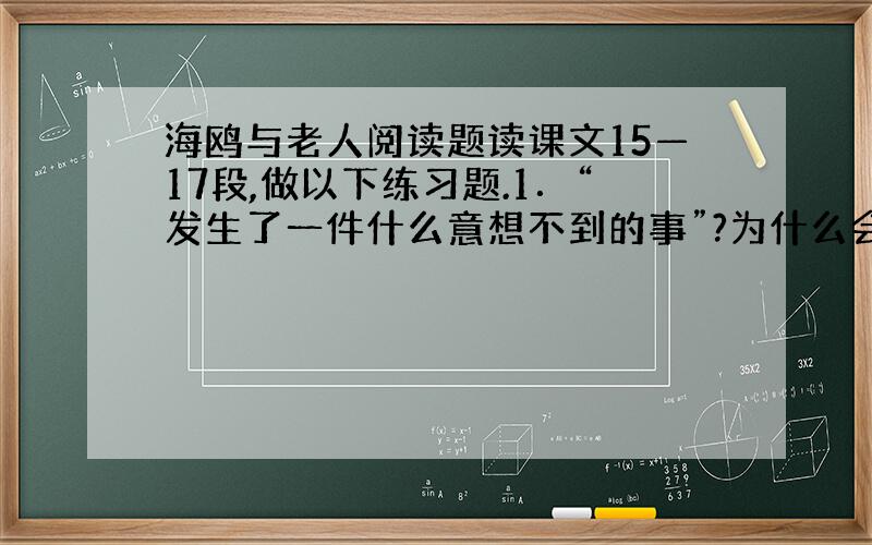 海鸥与老人阅读题读课文15—17段,做以下练习题.1．“发生了一件什么意想不到的事”?为什么会发生这样的事?2．用“”划