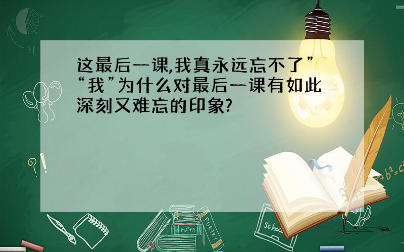 这最后一课,我真永远忘不了”“我”为什么对最后一课有如此深刻又难忘的印象?