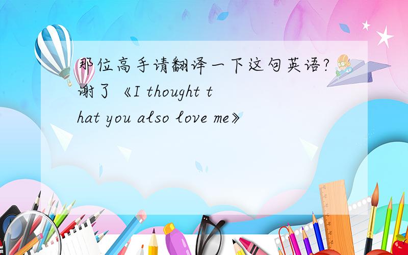 那位高手请翻译一下这句英语?谢了《I thought that you also love me》