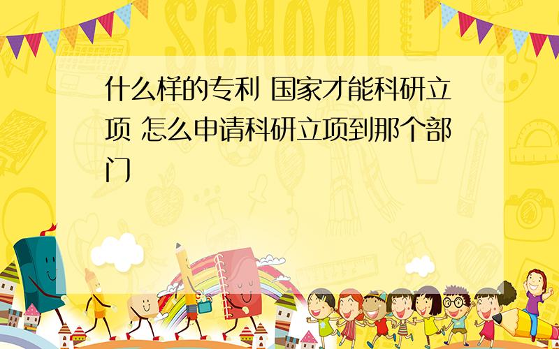 什么样的专利 国家才能科研立项 怎么申请科研立项到那个部门