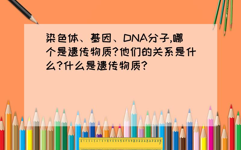 染色体、基因、DNA分子,哪个是遗传物质?他们的关系是什么?什么是遗传物质?