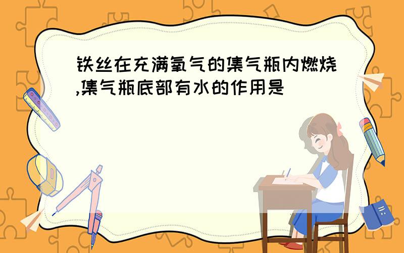 铁丝在充满氧气的集气瓶内燃烧,集气瓶底部有水的作用是