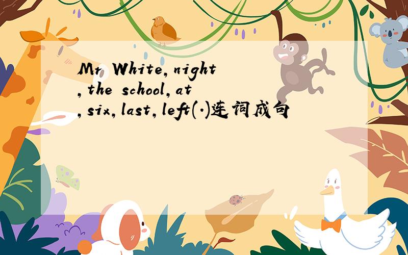 Mr White,night,the school,at,six,last,left(.)连词成句