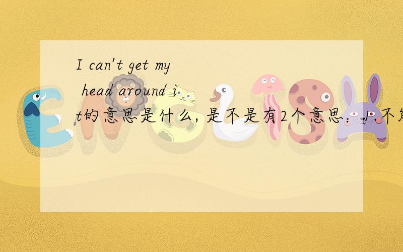 I can't get my head around it的意思是什么, 是不是有2个意思：1.不能忘掉这个事情,2 不