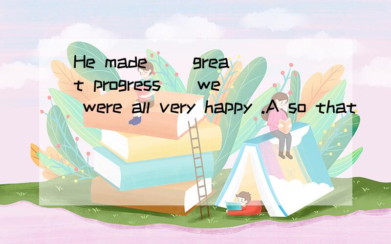 He made __great progress__we were all very happy .A so that