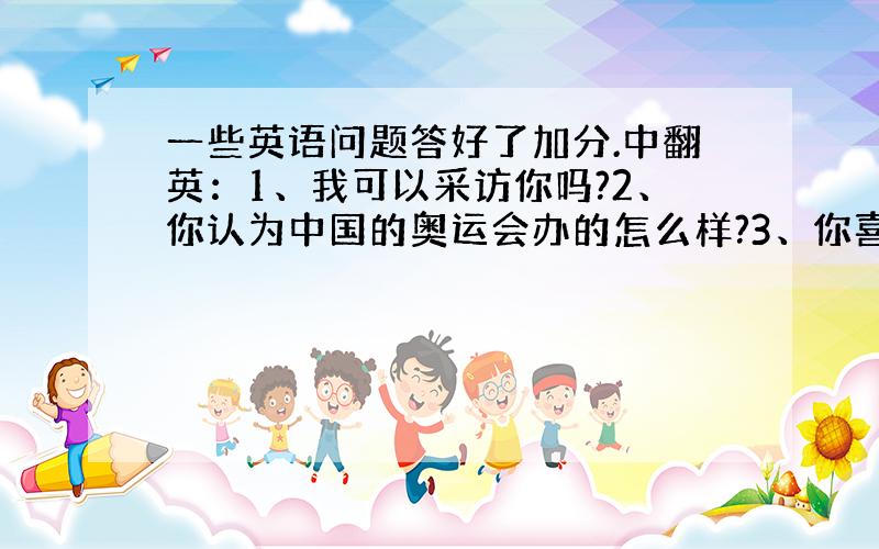 一些英语问题答好了加分.中翻英：1、我可以采访你吗?2、你认为中国的奥运会办的怎么样?3、你喜欢中国吗?4、你在奥运期间