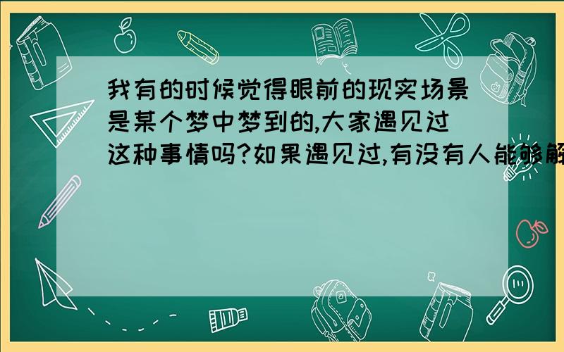 我有的时候觉得眼前的现实场景是某个梦中梦到的,大家遇见过这种事情吗?如果遇见过,有没有人能够解释一下,这是为什么?