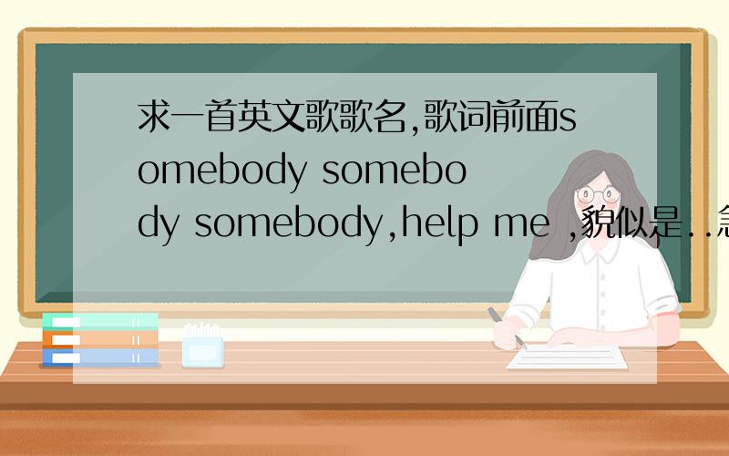 求一首英文歌歌名,歌词前面somebody somebody somebody,help me ,貌似是..急啊~~~