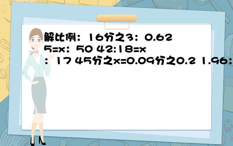 解比例：16分之3：0.625=x：50 42:18=x：17 45分之x=0.09分之0.2 1.96：x=16:55