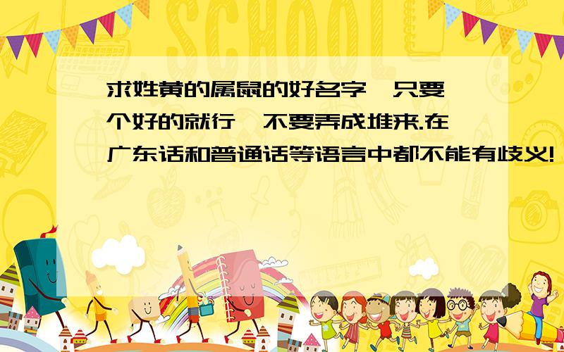 求姓黄的属鼠的好名字,只要一个好的就行,不要弄成堆来.在广东话和普通话等语言中都不能有歧义!