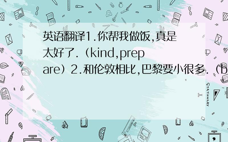 英语翻译1.你帮我做饭,真是太好了.（kind,prepare）2.和伦敦相比,巴黎要小很多.（by compariso