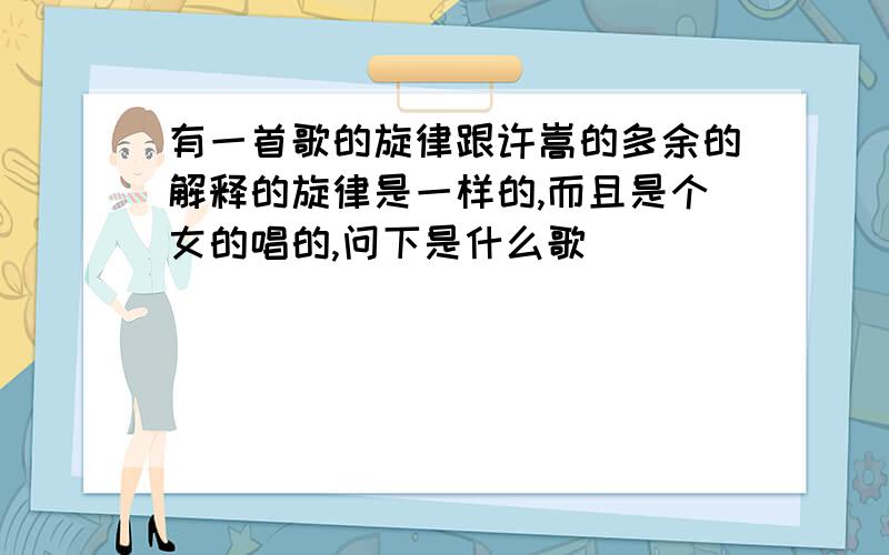 有一首歌的旋律跟许嵩的多余的解释的旋律是一样的,而且是个女的唱的,问下是什么歌