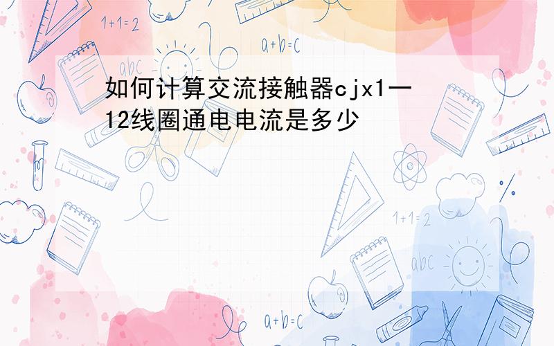 如何计算交流接触器cjx1一12线圈通电电流是多少