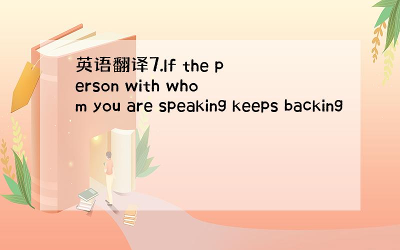 英语翻译7.If the person with whom you are speaking keeps backing