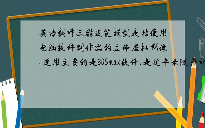 英语翻译三维建筑模型是指使用电脑软件制作出的立体虚拟影像,运用主要的是3DSmax软件,是近年来随着计算机技术的迅猛发展