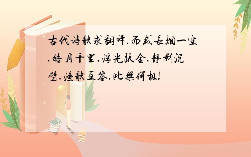 古代诗歌求翻译.而或长烟一空,皓月千里,浮光跃金,静影沉璧,渔歌互答,此乐何极!