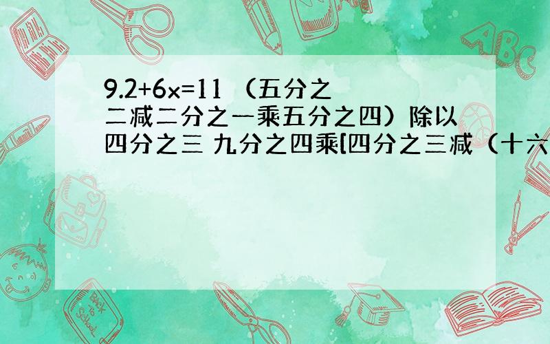 9.2+6x=11 （五分之二减二分之一乘五分之四）除以四分之三 九分之四乘[四分之三减（十六分之七减四分之一）]