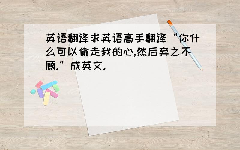 英语翻译求英语高手翻译“你什么可以偷走我的心,然后弃之不顾.”成英文.