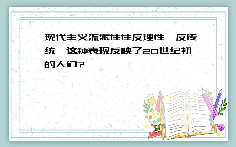 现代主义流派往往反理性,反传统,这种表现反映了20世纪初的人们?