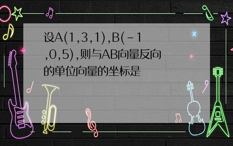 设A(1,3,1),B(-1,0,5),则与AB向量反向的单位向量的坐标是