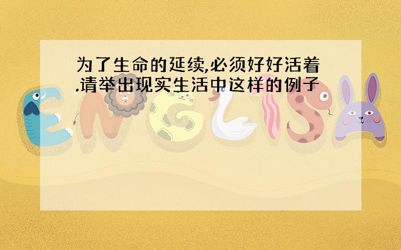 为了生命的延续,必须好好活着.请举出现实生活中这样的例子