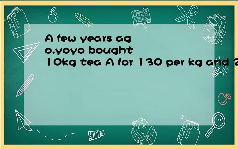 A few years ago.yoyo bought 10kg tea A for 130 per kg and 2k