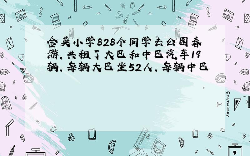 金英小学828个同学去公园春游,共租了大巴和中巴汽车19辆,每辆大巴坐52人,每辆中巴