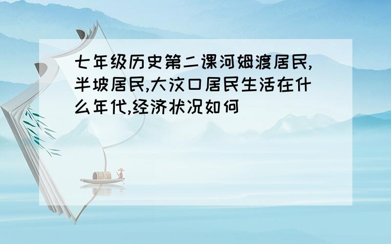 七年级历史第二课河姆渡居民,半坡居民,大汶口居民生活在什么年代,经济状况如何