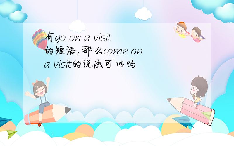 有go on a visit的短语,那么come on a visit的说法可以吗