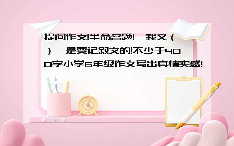 提问作文!半命名题!《我又（）》是要记叙文的!不少于400字小学6年级作文写出真情实感!