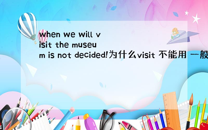 when we will visit the museum is not decided!为什么visit 不能用 一般