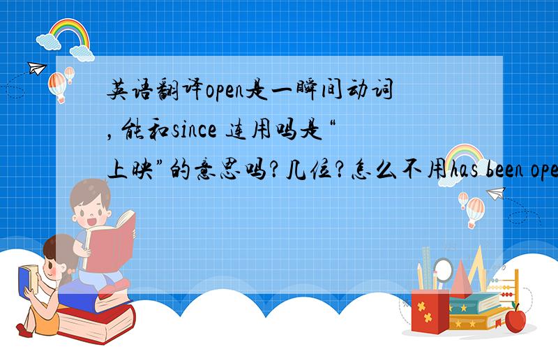 英语翻译open是一瞬间动词，能和since 连用吗是“上映”的意思吗？几位？怎么不用has been open这句英语